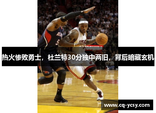 热火惨败勇士，杜兰特30分独中两旧，背后暗藏玄机