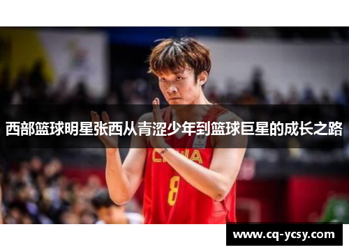 西部篮球明星张西从青涩少年到篮球巨星的成长之路
