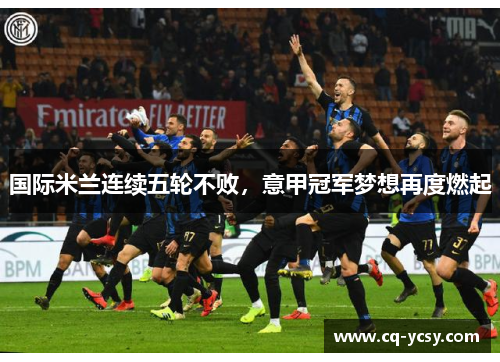 国际米兰连续五轮不败，意甲冠军梦想再度燃起
