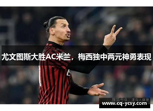 尤文图斯大胜AC米兰，梅西独中两元神勇表现