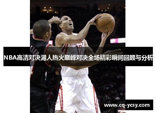 NBA高清对决湖人热火巅峰对决全场精彩瞬间回顾与分析