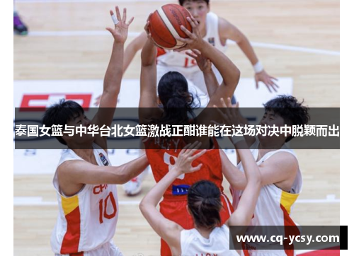 泰国女篮与中华台北女篮激战正酣谁能在这场对决中脱颖而出