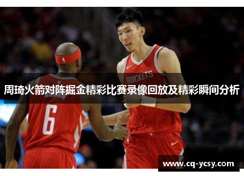 周琦火箭对阵掘金精彩比赛录像回放及精彩瞬间分析