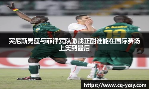 完美电竞突尼斯男篮与菲律宾队激战正酣谁能在国际赛场上笑到最后