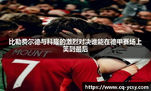 完美电竞比勒费尔德与科隆的激烈对决谁能在德甲赛场上笑到最后
