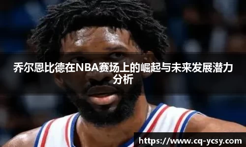 完美电竞乔尔恩比德在NBA赛场上的崛起与未来发展潜力分析