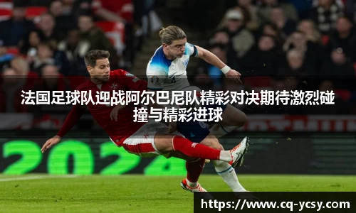 完美电竞法国足球队迎战阿尔巴尼队精彩对决期待激烈碰撞与精彩进球